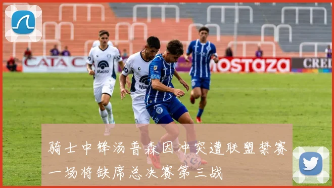 骑士中锋汤普森因冲突遭联盟禁赛一场将缺席总决赛第三战