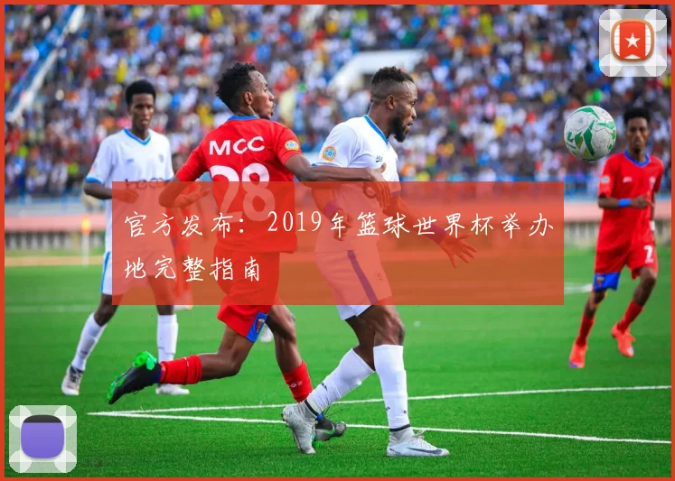 官方发布:2019年篮球世界杯举办地完整指南