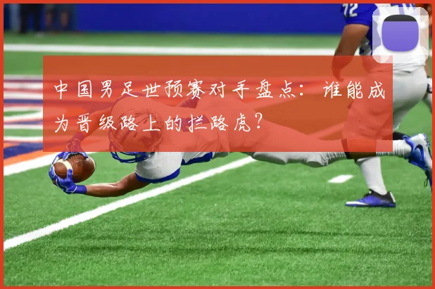 中国男足世预赛对手盘点:谁能成为晋级路上的拦路虎?