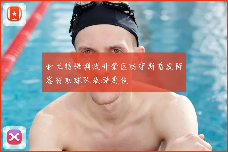 杜兰特强调提升禁区防守新首发阵容将助球队表现更佳