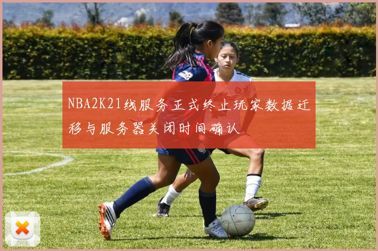 NBA2K21线服务正式终止玩家数据迁移与服务器关闭时间确认
