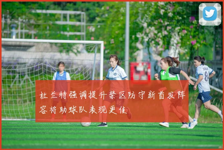 杜兰特强调提升禁区防守新首发阵容将助球队表现更佳