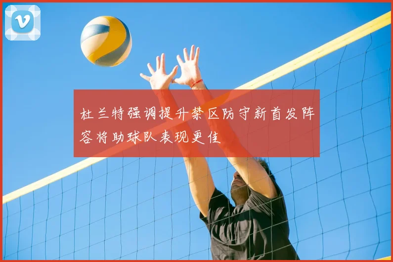 杜兰特强调提升禁区防守新首发阵容将助球队表现更佳