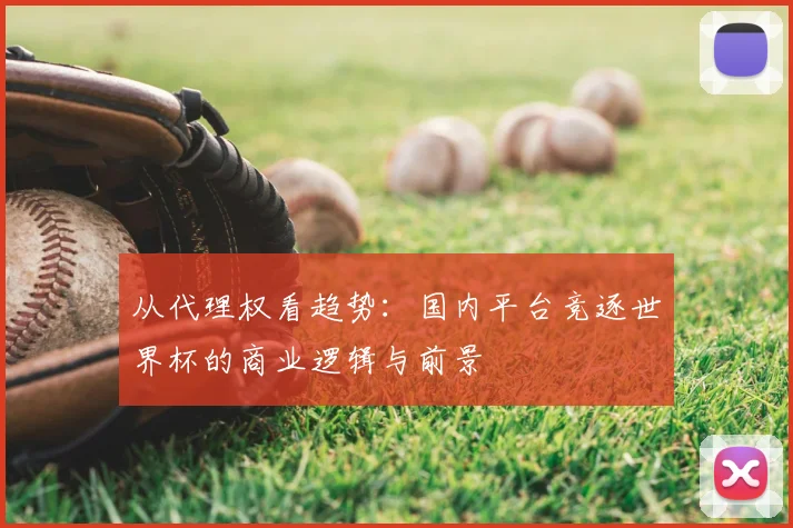 从代理权看趋势：国内平台竞逐世界杯的商业逻辑与前景