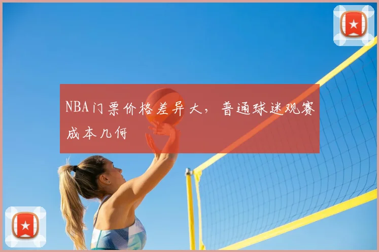 NBA门票价格差异大,普通球迷观赛成本几何