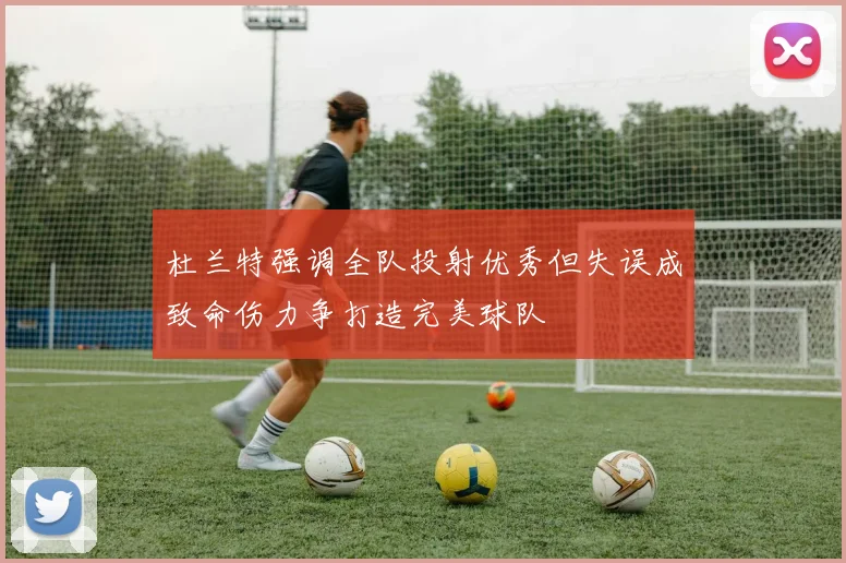 杜兰特强调全队投射优秀但失误成致命伤力争打造完美球队