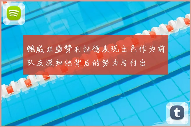 鲍威尔盛赞利拉德表现出色作为前队友深知他背后的努力与付出