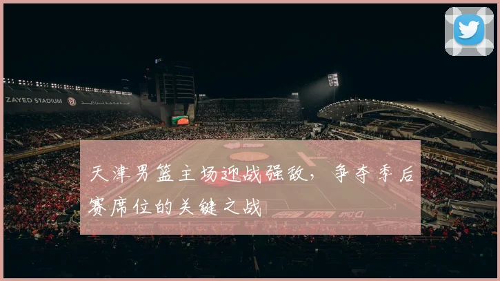 天津男篮主场迎战强敌,争夺季后赛席位的关键之战