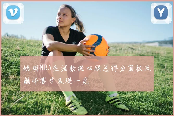 姚明NBA生涯数据回顾总得分篮板及巅峰赛季表现一览